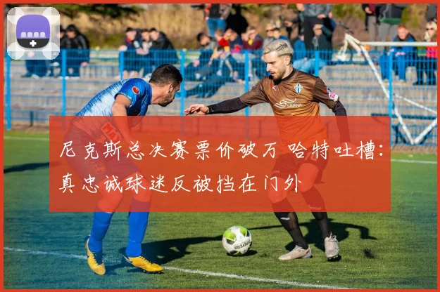 尼克斯总决赛票价破万 哈特吐槽：真忠诚球迷反被挡在门外
