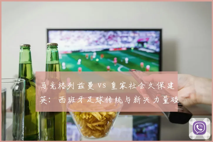 马竞格列兹曼 vs 皇家社会久保建英:西班牙足球传统与新兴力量碰撞