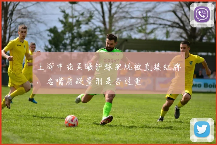 上海申花吴曦铲球犯规被直接红牌，名嘴质疑量刑是否过重