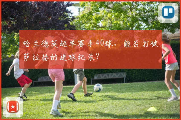 哈兰德英超单赛季40球，能否打破萨拉赫的进球纪录？