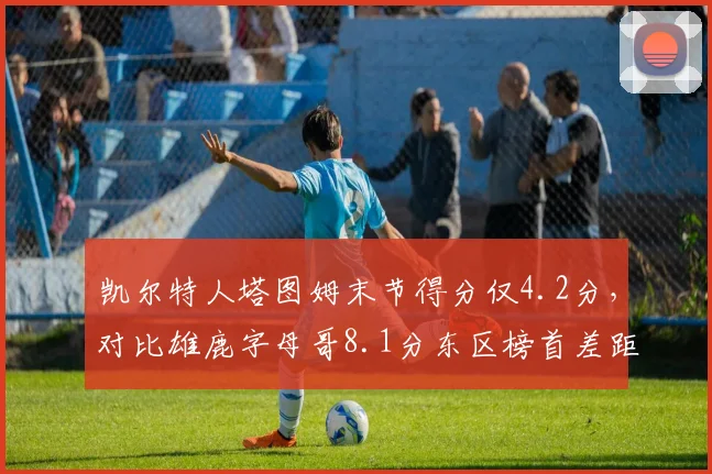 凯尔特人塔图姆末节得分仅4.2分，对比雄鹿字母哥8.1分东区榜首差距明显
