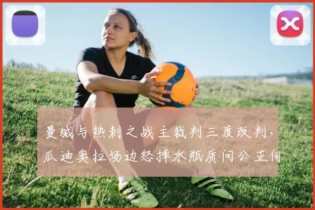 曼城与热刺之战主裁判三度改判，瓜迪奥拉场边怒摔水瓶质问公正何在？