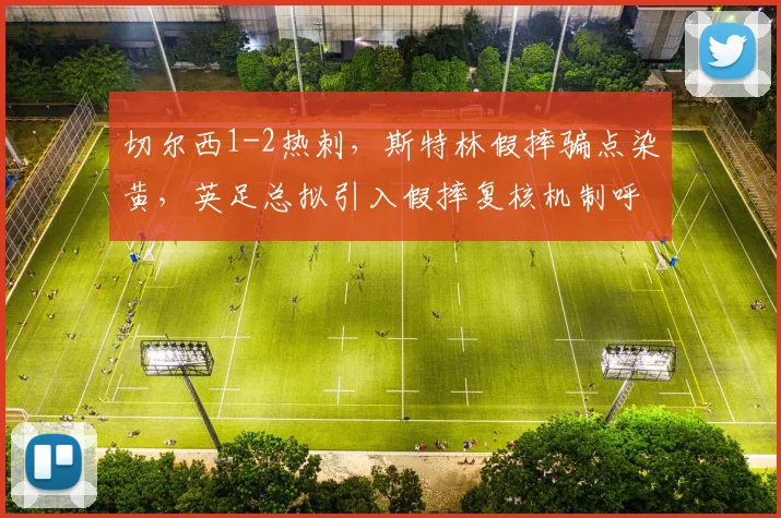 切尔西1-2热刺,斯特林假摔骗点染黄,英足总拟引入假摔复核机制呼声再起