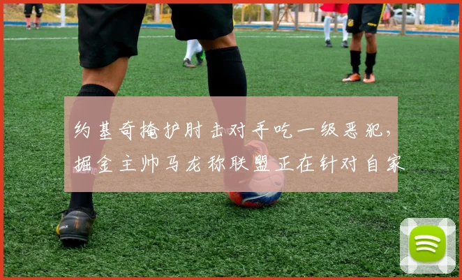 约基奇掩护肘击对手吃一级恶犯，掘金主帅马龙称联盟正在针对自家核心