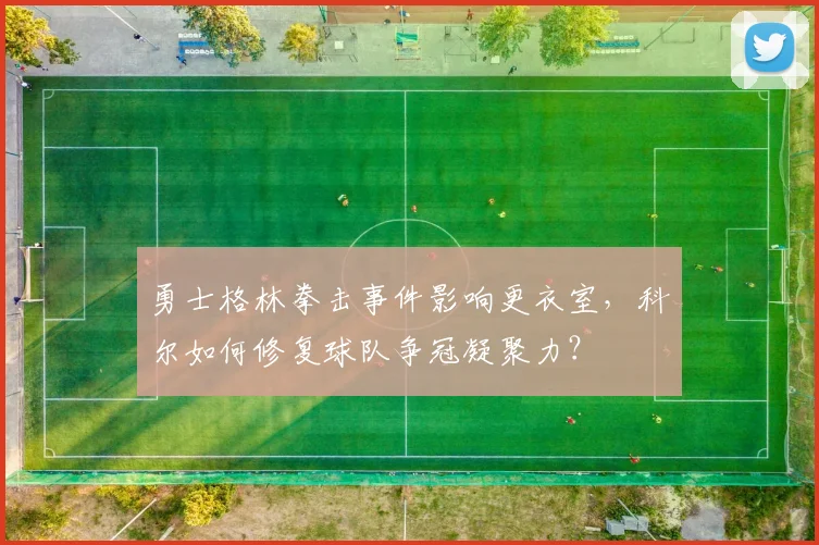 勇士格林拳击事件影响更衣室,科尔如何修复球队争冠凝聚力?