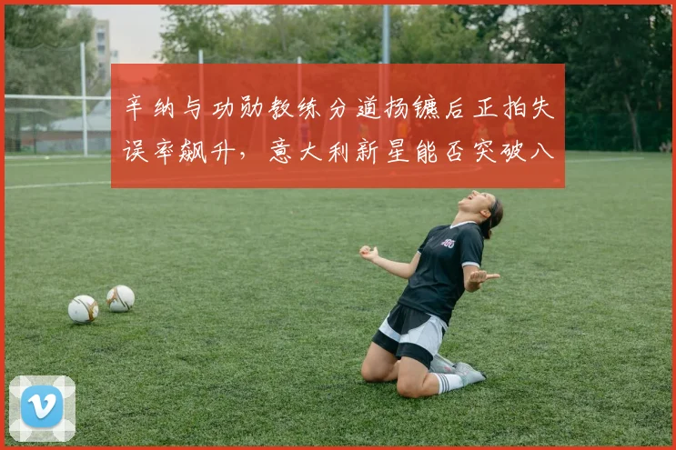 辛纳与功勋教练分道扬镳后正拍失误率飙升,意大利新星能否突破八强魔咒?