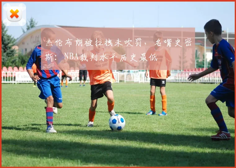 杰伦布朗被拉拽未吹罚,名嘴史密斯:NBA裁判水平历史最低