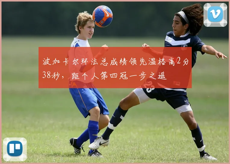 波加卡尔环法总成绩领先温格高2分38秒，距个人第四冠一步之遥