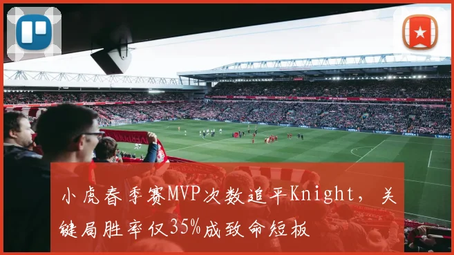 小虎春季赛MVP次数追平Knight,关键局胜率仅35%成致命短板