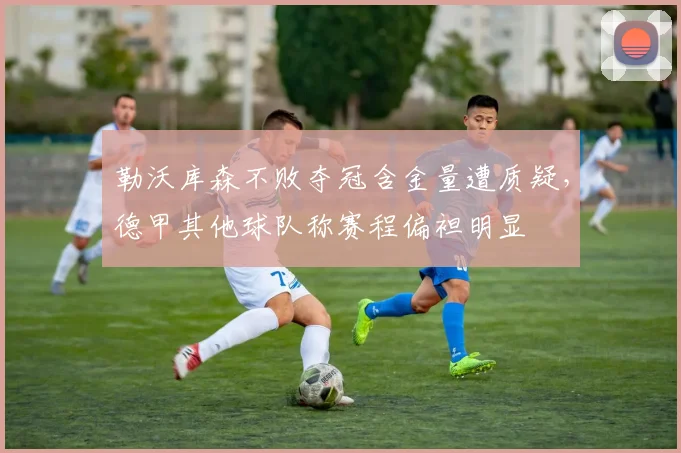 勒沃库森不败夺冠含金量遭质疑,德甲其他球队称赛程偏袒明显
